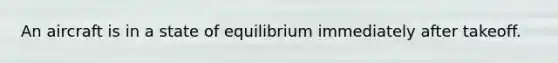 An aircraft is in a state of equilibrium immediately after takeoff.