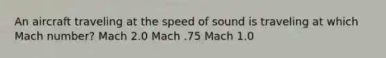 An aircraft traveling at the speed of sound is traveling at which Mach number? Mach 2.0 Mach .75 Mach 1.0