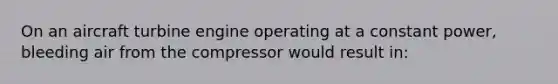 On an aircraft turbine engine operating at a constant power, bleeding air from the compressor would result in: