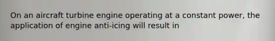 On an aircraft turbine engine operating at a constant power, the application of engine anti-icing will result in