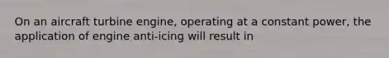 On an aircraft turbine engine, operating at a constant power, the application of engine anti-icing will result in