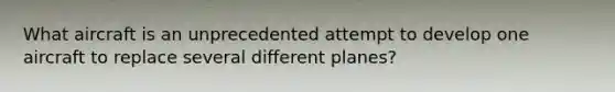 What aircraft is an unprecedented attempt to develop one aircraft to replace several different planes?