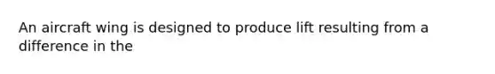 An aircraft wing is designed to produce lift resulting from a difference in the