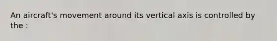 An aircraft's movement around its vertical axis is controlled by the :
