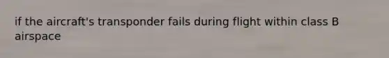 if the aircraft's transponder fails during flight within class B airspace