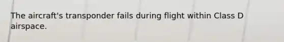 The aircraft's transponder fails during flight within Class D airspace.