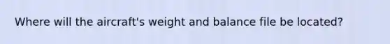 Where will the aircraft's weight and balance file be located?