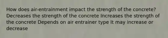 How does air-entrainment impact the strength of the concrete? Decreases the strength of the concrete Increases the strength of the concrete Depends on air entrainer type It may increase or decrease