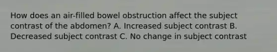 How does an air-filled bowel obstruction affect the subject contrast of the abdomen? A. Increased subject contrast B. Decreased subject contrast C. No change in subject contrast