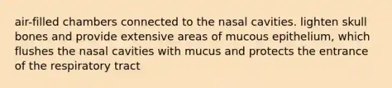 air-filled chambers connected to the nasal cavities. lighten skull bones and provide extensive areas of mucous epithelium, which flushes the nasal cavities with mucus and protects the entrance of the respiratory tract