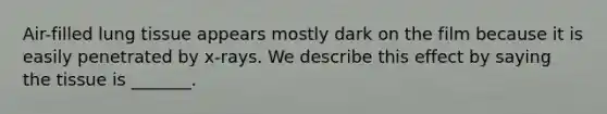 Air-filled lung tissue appears mostly dark on the film because it is easily penetrated by x-rays. We describe this effect by saying the tissue is _______.