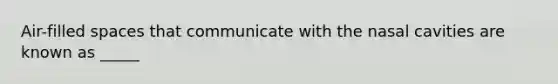 Air-filled spaces that communicate with the nasal cavities are known as _____