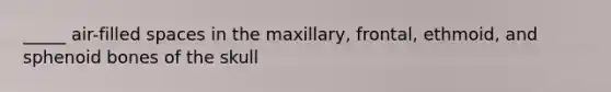 _____ air-filled spaces in the maxillary, frontal, ethmoid, and sphenoid bones of the skull