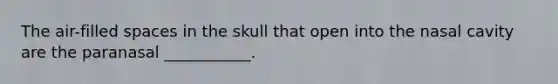 The air-filled spaces in the skull that open into the nasal cavity are the paranasal ___________.