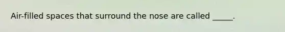 Air-filled spaces that surround the nose are called _____.