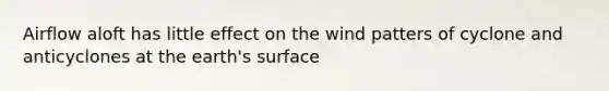 Airflow aloft has little effect on the wind patters of cyclone and anticyclones at the earth's surface