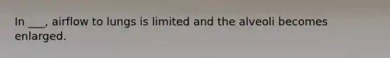 In ___, airflow to lungs is limited and the alveoli becomes enlarged.