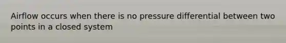 Airflow occurs when there is no pressure differential between two points in a closed system