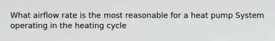 What airflow rate is the most reasonable for a heat pump System operating in the heating cycle