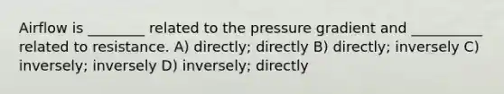 Airflow is ________ related to the pressure gradient and __________ related to resistance. A) directly; directly B) directly; inversely C) inversely; inversely D) inversely; directly