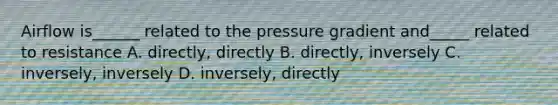 Airflow is______ related to the pressure gradient and_____ related to resistance A. directly, directly B. directly, inversely C. inversely, inversely D. inversely, directly