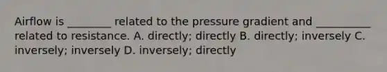 Airflow is ________ related to the pressure gradient and __________ related to resistance. A. directly; directly B. directly; inversely C. inversely; inversely D. inversely; directly