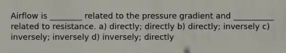 Airflow is ________ related to the pressure gradient and __________ related to resistance. a) directly; directly b) directly; inversely c) inversely; inversely d) inversely; directly