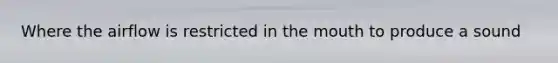 Where the airflow is restricted in the mouth to produce a sound