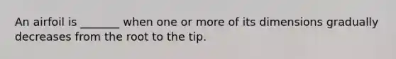 An airfoil is _______ when one or more of its dimensions gradually decreases from the root to the tip.