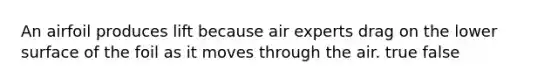 An airfoil produces lift because air experts drag on the lower surface of the foil as it moves through the air. true false