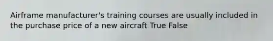 Airframe manufacturer's training courses are usually included in the purchase price of a new aircraft True False