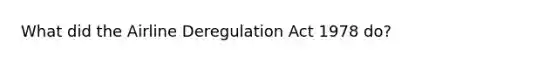 What did the Airline Deregulation Act 1978 do?