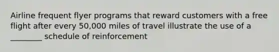 Airline frequent flyer programs that reward customers with a free flight after every 50,000 miles of travel illustrate the use of a ________ schedule of reinforcement