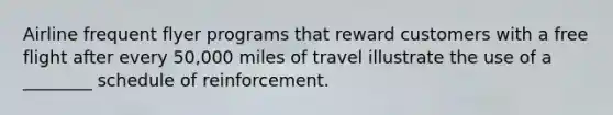 Airline frequent flyer programs that reward customers with a free flight after every 50,000 miles of travel illustrate the use of a ________ schedule of reinforcement.