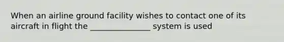 When an airline ground facility wishes to contact one of its aircraft in flight the _______________ system is used