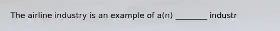 The airline industry is an example of a(n) ________ industr