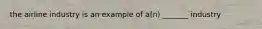 the airline industry is an example of a(n) _______ industry