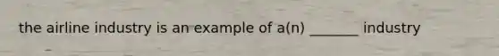 the airline industry is an example of a(n) _______ industry