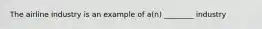 The airline industry is an example of a(n) ________ industry