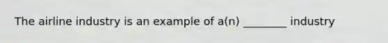The airline industry is an example of a(n) ________ industry