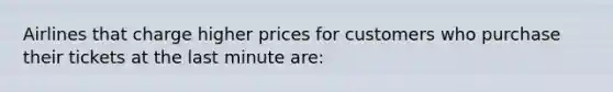 Airlines that charge higher prices for customers who purchase their tickets at the last minute are: