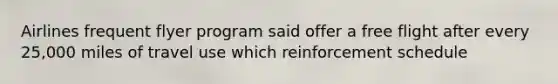 Airlines frequent flyer program said offer a free flight after every 25,000 miles of travel use which reinforcement schedule