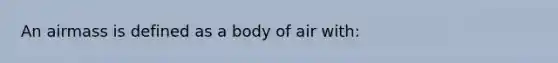 An airmass is defined as a body of air with: