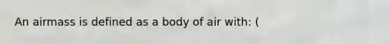 An airmass is defined as a body of air with: (