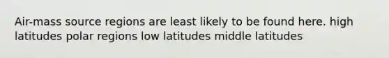 Air-mass source regions are least likely to be found here. high latitudes polar regions low latitudes middle latitudes
