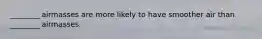 ________ airmasses are more likely to have smoother air than ________ airmasses.