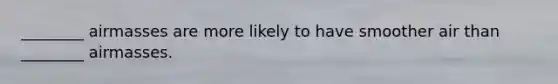 ________ airmasses are more likely to have smoother air than ________ airmasses.