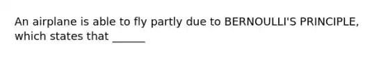 An airplane is able to fly partly due to BERNOULLI'S PRINCIPLE, which states that ______