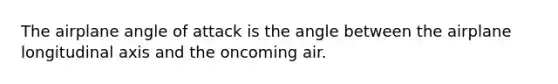 The airplane angle of attack is the angle between the airplane longitudinal axis and the oncoming air.