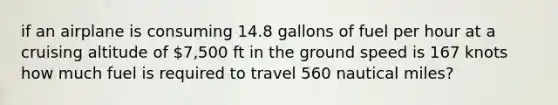 if an airplane is consuming 14.8 gallons of fuel per hour at a cruising altitude of 7,500 ft in the ground speed is 167 knots how much fuel is required to travel 560 nautical miles?